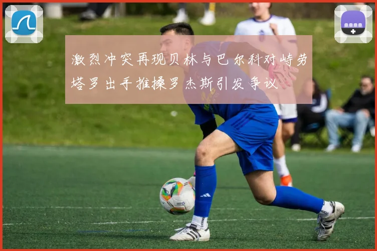 激烈冲突再现贝林与巴尔科对峙劳塔罗出手推搡罗杰斯引发争议