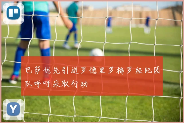 巴萨优先引进罗德里罗梅罗经纪团队呼吁采取行动