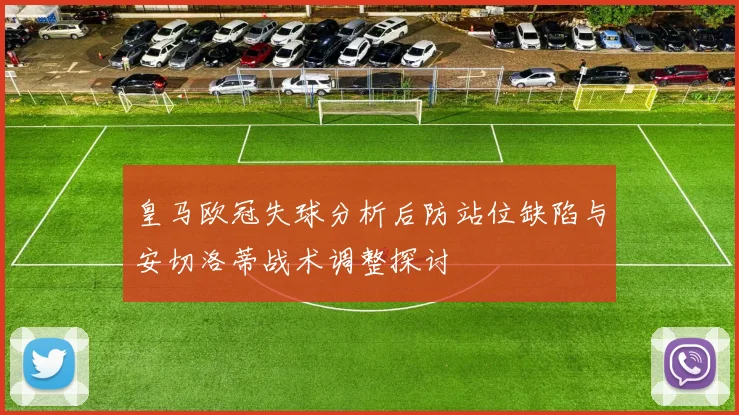 皇马欧冠失球分析后防站位缺陷与安切洛蒂战术调整探讨
