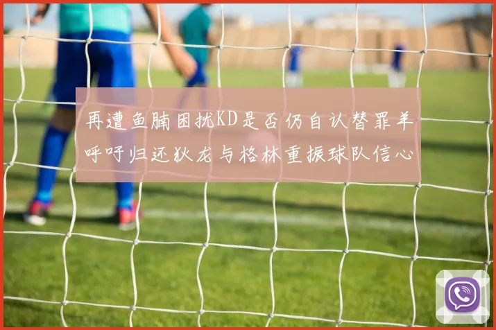 再遭鱼腩困扰KD是否仍自认替罪羊呼吁归还狄龙与格林重振球队信心