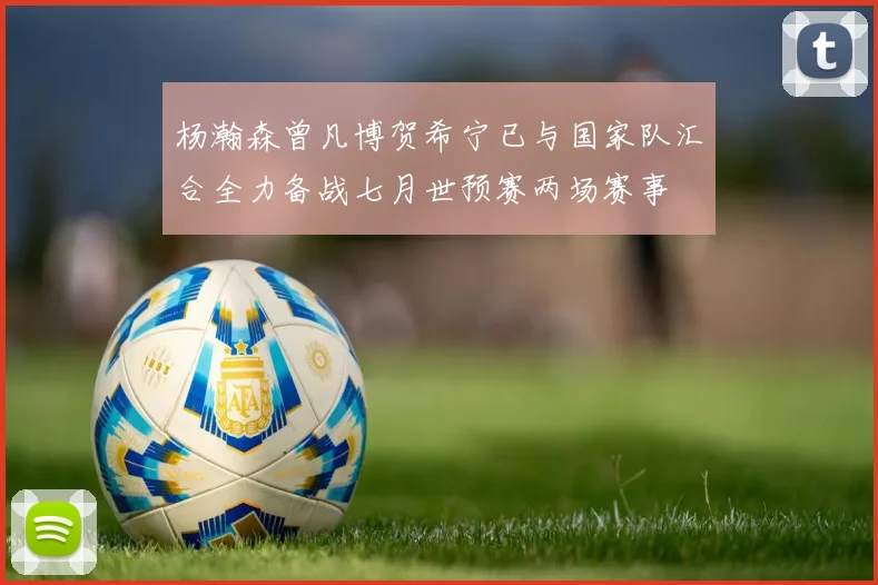 杨瀚森曾凡博贺希宁已与国家队汇合全力备战七月世预赛两场赛事