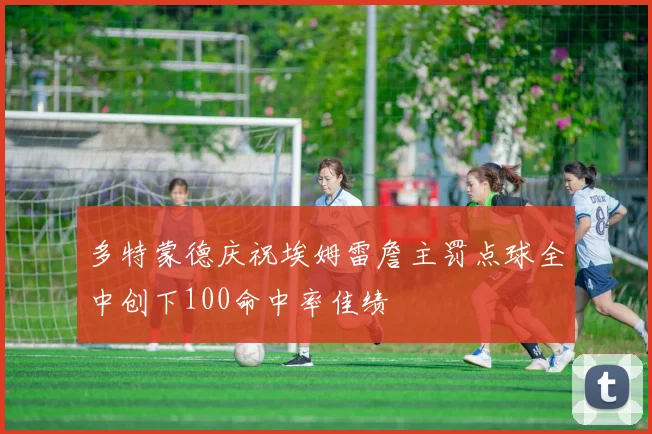 多特蒙德庆祝埃姆雷詹主罚点球全中创下100命中率佳绩