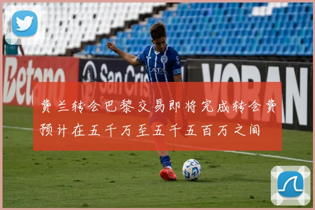 费兰转会巴黎交易即将完成转会费预计在五千万至五千五百万之间