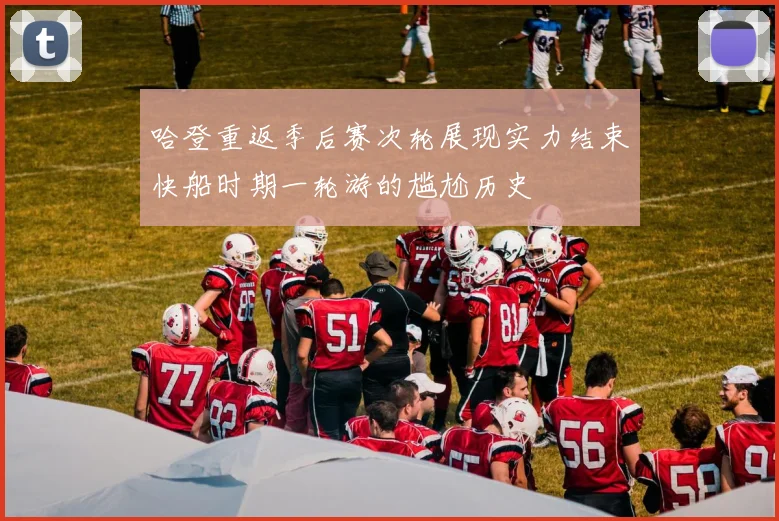 哈登重返季后赛次轮展现实力结束快船时期一轮游的尴尬历史
