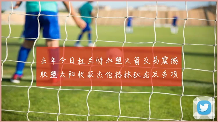 去年今日杜兰特加盟火箭交易震撼联盟太阳收获杰伦格林狄龙及多项选秀权