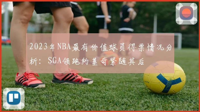2023年NBA最有价值球员得票情况分析：SGA领跑约基奇紧随其后