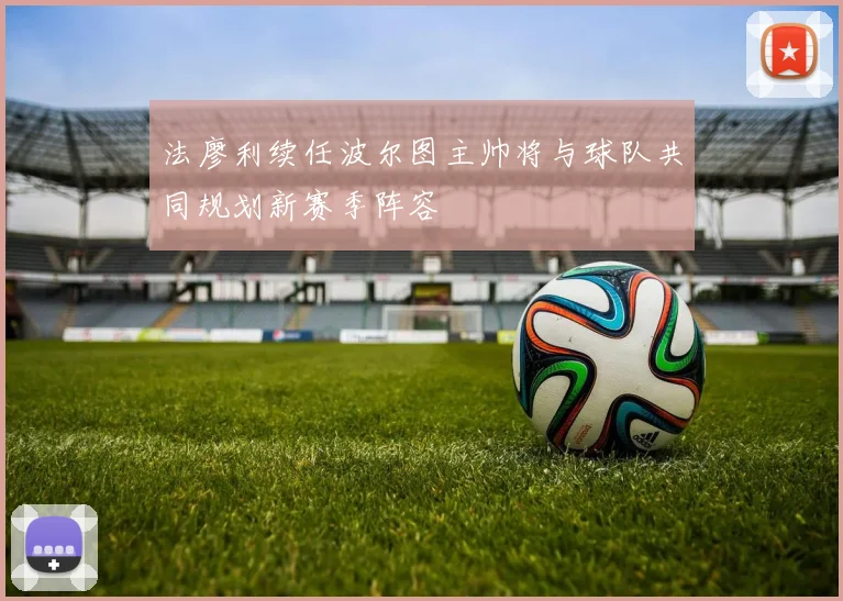法廖利续任波尔图主帅将与球队共同规划新赛季阵容