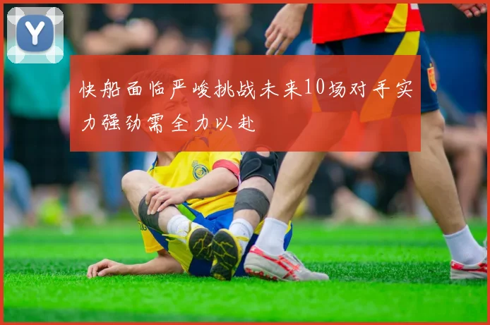 快船面临严峻挑战未来10场对手实力强劲需全力以赴