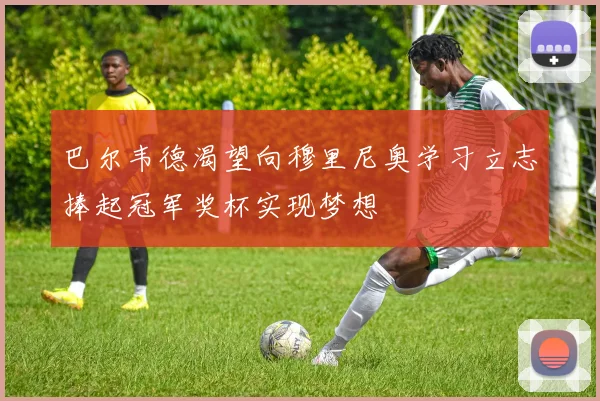 巴尔韦德渴望向穆里尼奥学习立志捧起冠军奖杯实现梦想