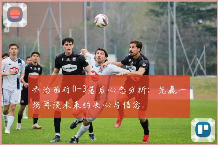 乔治面对0-3落后心态分析：先赢一场再谈未来的决心与信念