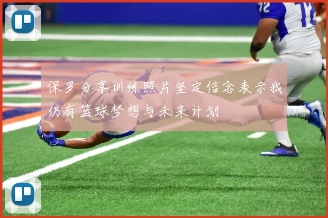 保罗分享训练照片坚定信念表示我仍有篮球梦想与未来计划