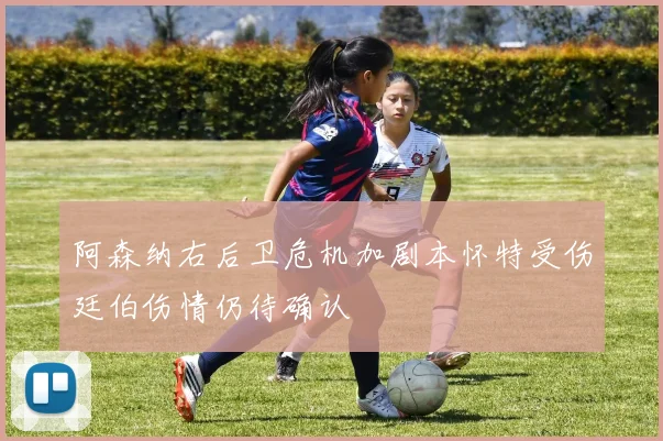阿森纳右后卫危机加剧本怀特受伤廷伯伤情仍待确认