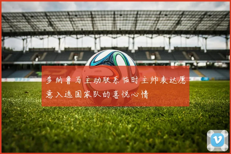 多纳鲁马主动联系临时主帅表达愿意入选国家队的喜悦心情