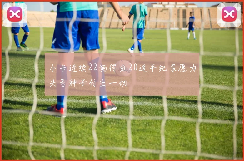 小卡连续22场得分20追平纪录愿为头号种子付出一切