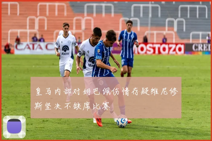 皇马内部对姆巴佩伤情存疑维尼修斯坚决不缺席比赛