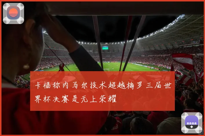 卡福称内马尔技术超越梅罗三届世界杯决赛是无上荣耀