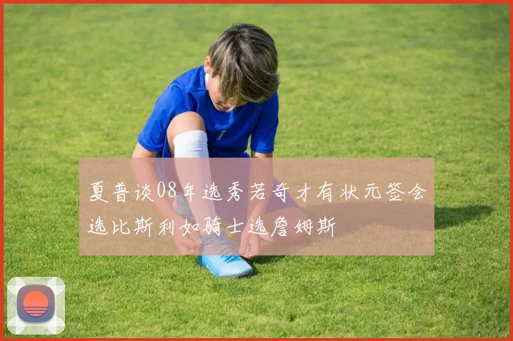 夏普谈08年选秀若奇才有状元签会选比斯利如骑士选詹姆斯