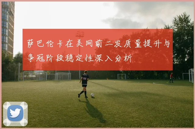 萨巴伦卡在美网前二发质量提升与争冠阶段稳定性深入分析