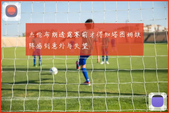 杰伦布朗透露赛前才得知塔图姆缺阵感到意外与失望