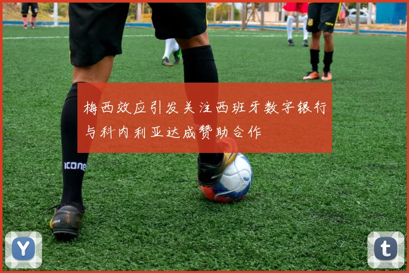 梅西效应引发关注西班牙数字银行与科内利亚达成赞助合作