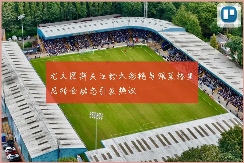 尤文图斯关注铃木彩艳与佩莱格里尼转会动态引发热议