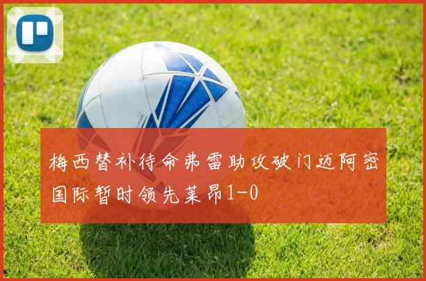 梅西替补待命弗雷助攻破门迈阿密国际暂时领先莱昂1-0