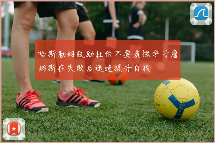 哈斯勒姆鼓励杜伦不要羞愧学习詹姆斯在失败后迅速提升自我
