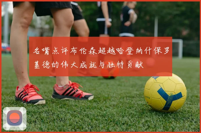 名嘴点评布伦森超越哈登纳什保罗基德的伟大成就与独特贡献