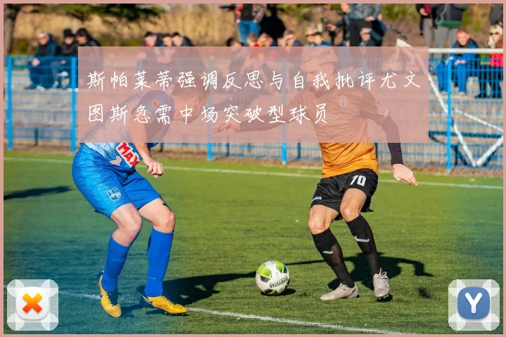 斯帕莱蒂强调反思与自我批评尤文图斯急需中场突破型球员