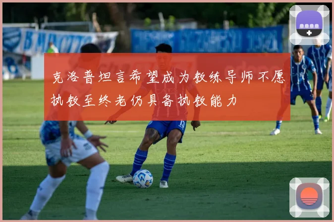 克洛普坦言希望成为教练导师不愿执教至终老仍具备执教能力