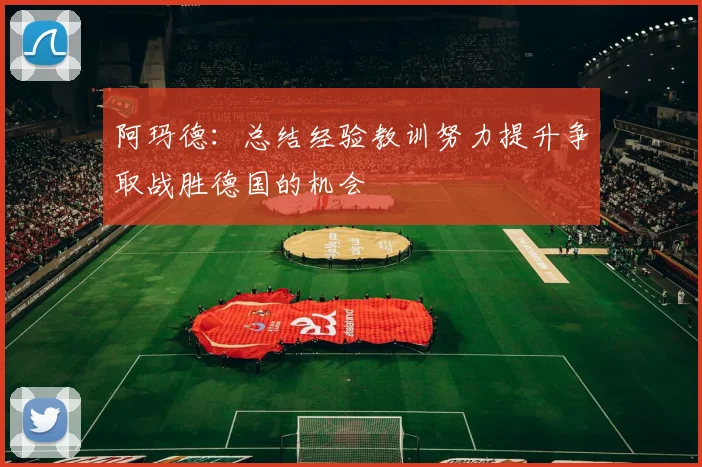 阿玛德：总结经验教训努力提升争取战胜德国的机会