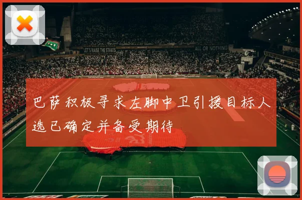巴萨积极寻求左脚中卫引援目标人选已确定并备受期待