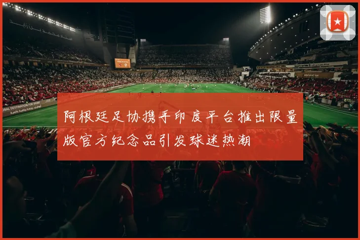 阿根廷足协携手印度平台推出限量版官方纪念品引发球迷热潮