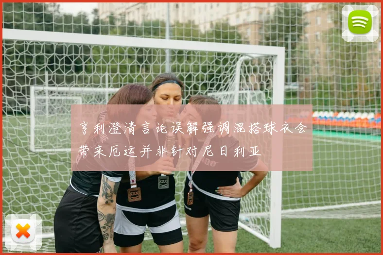 亨利澄清言论误解强调混搭球衣会带来厄运并非针对尼日利亚
