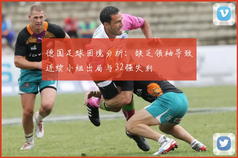 德国足球困境分析：缺乏领袖导致连续小组出局与32强失利