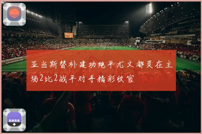 亚当斯替补建功绝平尤文都灵在主场2比2战平对手精彩收官