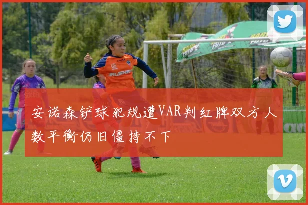 安诺森铲球犯规遭VAR判红牌双方人数平衡仍旧僵持不下