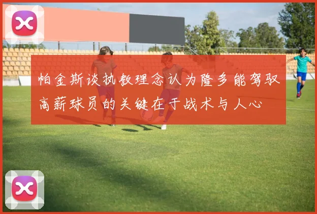 帕金斯谈执教理念认为隆多能驾驭高薪球员的关键在于战术与人心