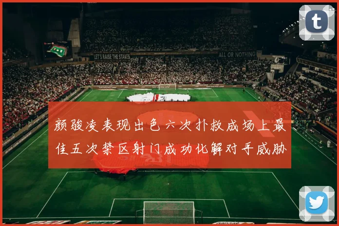 颜骏凌表现出色六次扑救成场上最佳五次禁区射门成功化解对手威胁