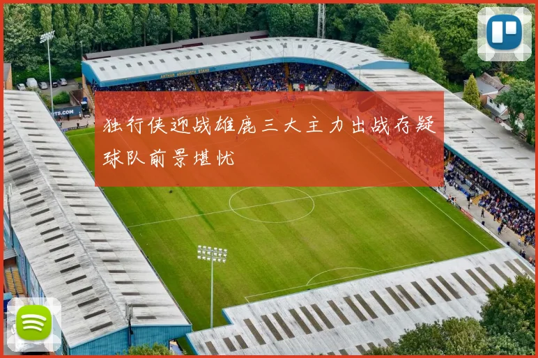 独行侠迎战雄鹿三大主力出战存疑球队前景堪忧